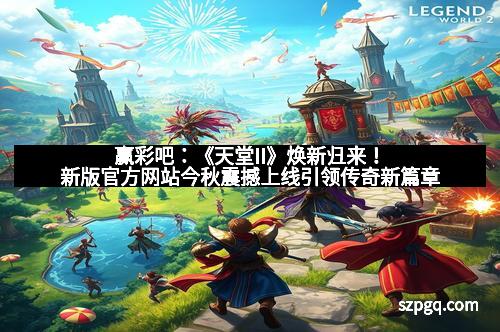 赢彩吧：《天堂II》焕新归来！新版官方网站今秋震撼上线引领传奇新篇章