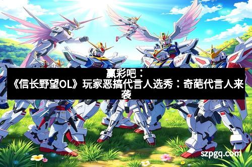 赢彩吧：《信长野望OL》玩家恶搞代言人选秀：奇葩代言人来袭