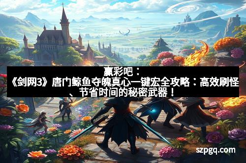 赢彩吧：《剑网3》唐门鲸鱼夺魄真心一键宏全攻略：高效刷怪、节省时间的秘密武器！